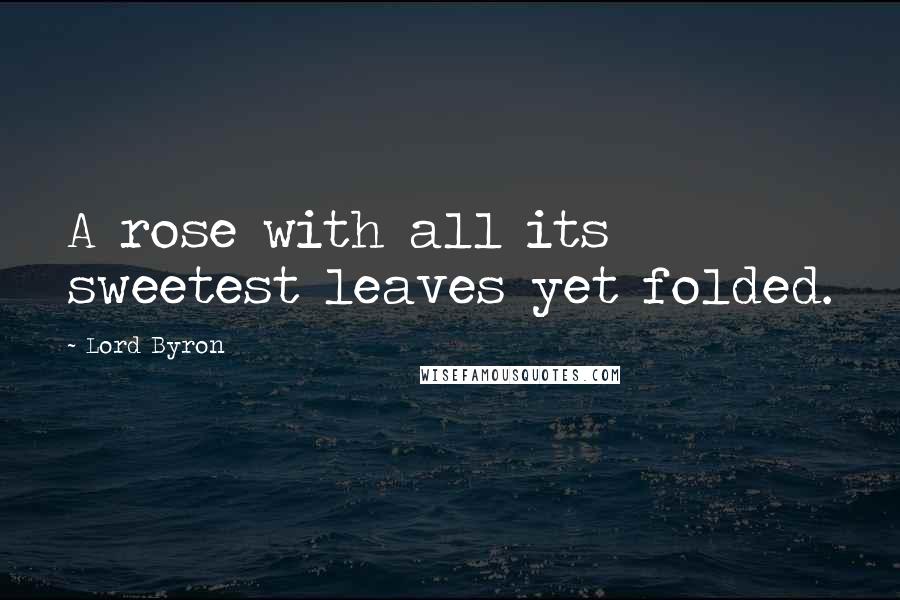 Lord Byron Quotes: A rose with all its sweetest leaves yet folded.