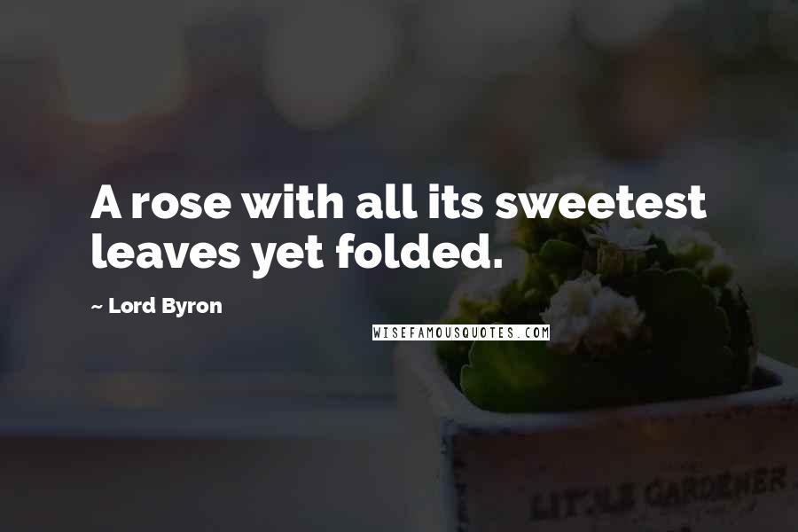Lord Byron Quotes: A rose with all its sweetest leaves yet folded.