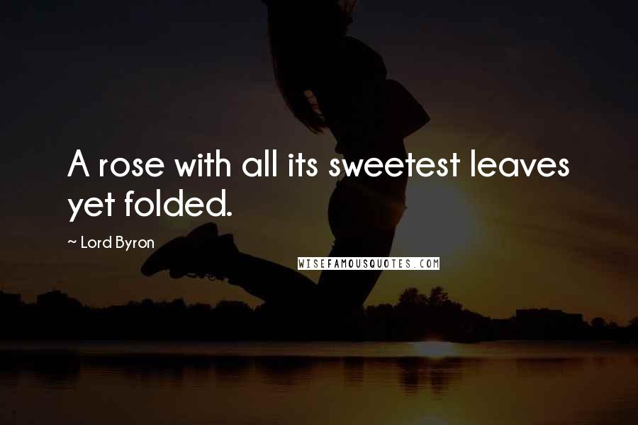 Lord Byron Quotes: A rose with all its sweetest leaves yet folded.