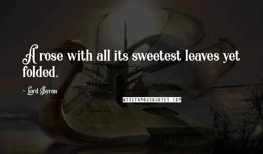 Lord Byron Quotes: A rose with all its sweetest leaves yet folded.