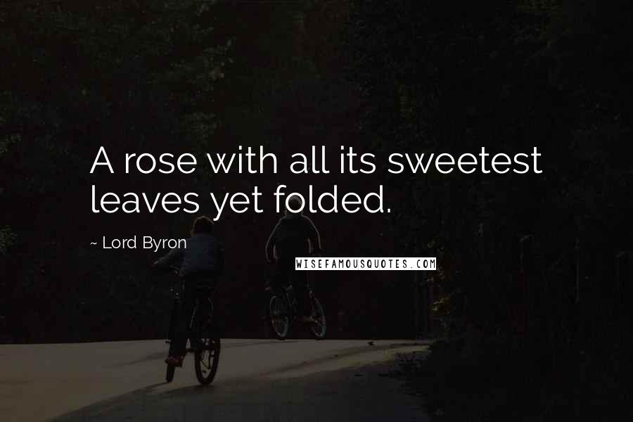 Lord Byron Quotes: A rose with all its sweetest leaves yet folded.