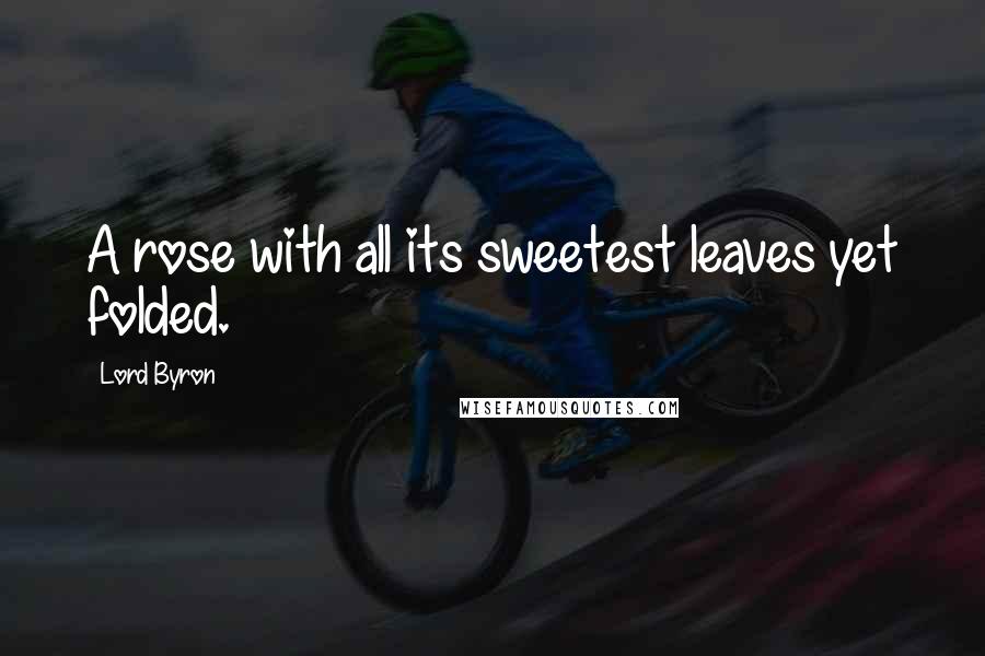 Lord Byron Quotes: A rose with all its sweetest leaves yet folded.