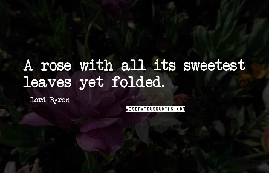 Lord Byron Quotes: A rose with all its sweetest leaves yet folded.