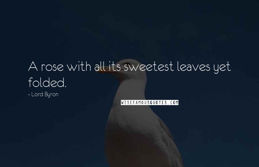 Lord Byron Quotes: A rose with all its sweetest leaves yet folded.