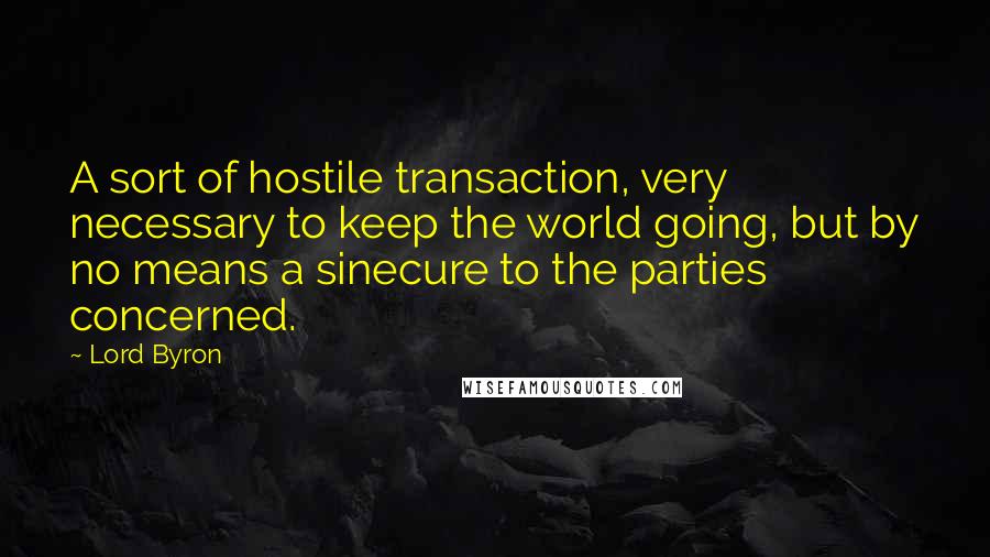 Lord Byron Quotes: A sort of hostile transaction, very necessary to keep the world going, but by no means a sinecure to the parties concerned.