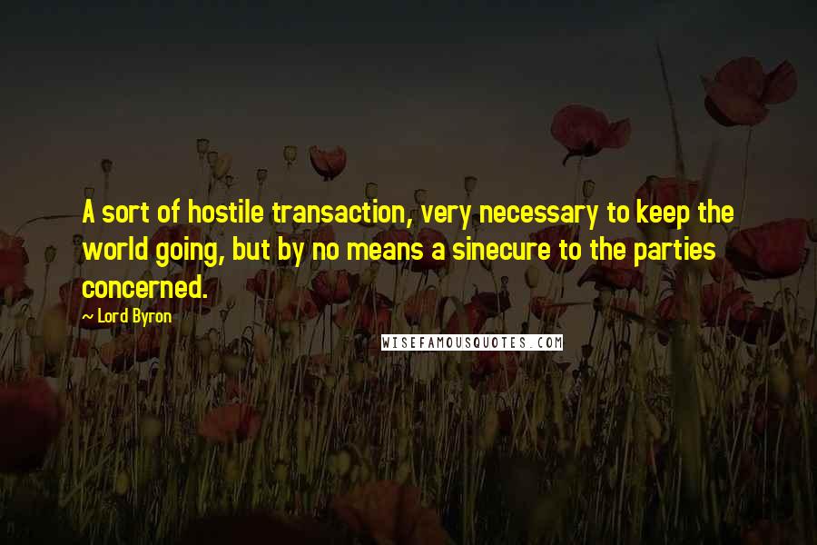 Lord Byron Quotes: A sort of hostile transaction, very necessary to keep the world going, but by no means a sinecure to the parties concerned.