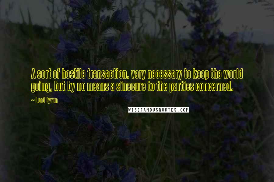Lord Byron Quotes: A sort of hostile transaction, very necessary to keep the world going, but by no means a sinecure to the parties concerned.