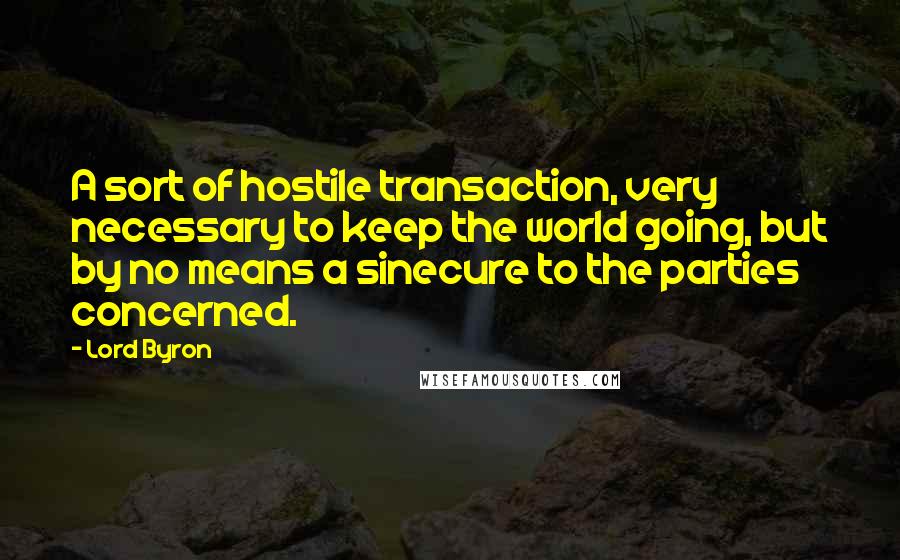 Lord Byron Quotes: A sort of hostile transaction, very necessary to keep the world going, but by no means a sinecure to the parties concerned.