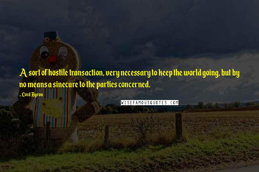 Lord Byron Quotes: A sort of hostile transaction, very necessary to keep the world going, but by no means a sinecure to the parties concerned.