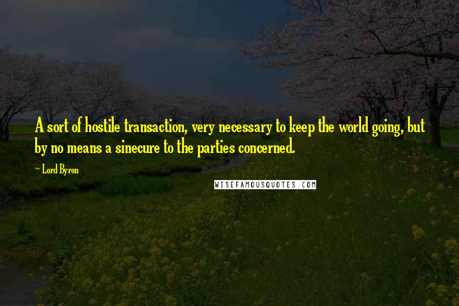 Lord Byron Quotes: A sort of hostile transaction, very necessary to keep the world going, but by no means a sinecure to the parties concerned.