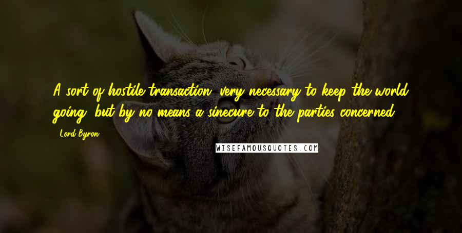 Lord Byron Quotes: A sort of hostile transaction, very necessary to keep the world going, but by no means a sinecure to the parties concerned.