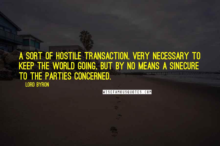 Lord Byron Quotes: A sort of hostile transaction, very necessary to keep the world going, but by no means a sinecure to the parties concerned.