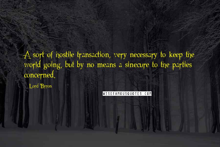 Lord Byron Quotes: A sort of hostile transaction, very necessary to keep the world going, but by no means a sinecure to the parties concerned.