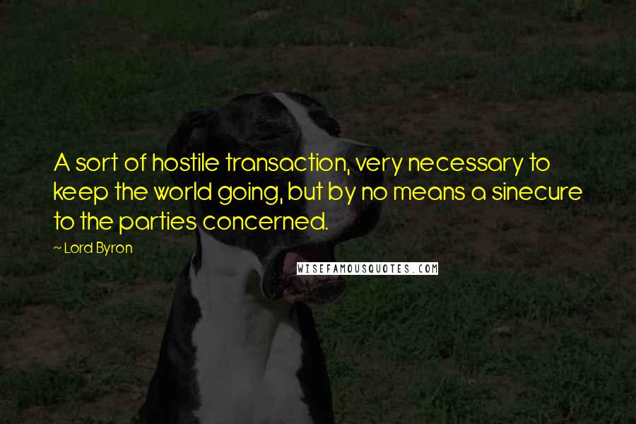 Lord Byron Quotes: A sort of hostile transaction, very necessary to keep the world going, but by no means a sinecure to the parties concerned.