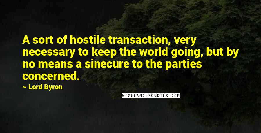 Lord Byron Quotes: A sort of hostile transaction, very necessary to keep the world going, but by no means a sinecure to the parties concerned.