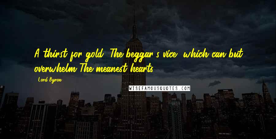 Lord Byron Quotes: A thirst for gold, The beggar's vice, which can but overwhelm The meanest hearts.