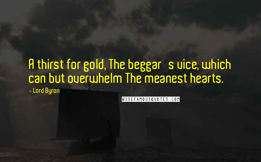 Lord Byron Quotes: A thirst for gold, The beggar's vice, which can but overwhelm The meanest hearts.