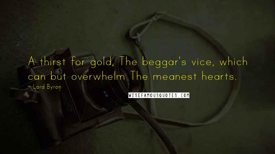 Lord Byron Quotes: A thirst for gold, The beggar's vice, which can but overwhelm The meanest hearts.