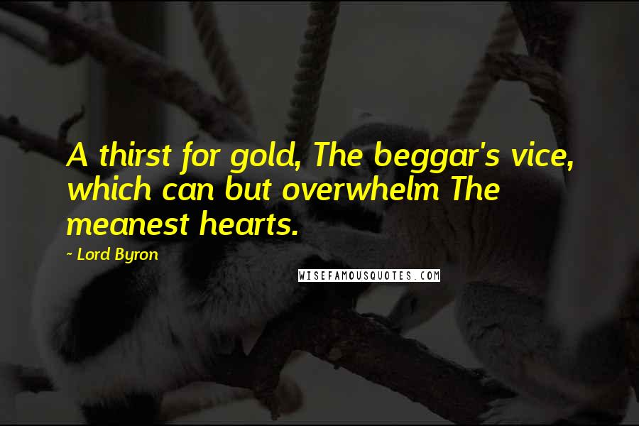 Lord Byron Quotes: A thirst for gold, The beggar's vice, which can but overwhelm The meanest hearts.