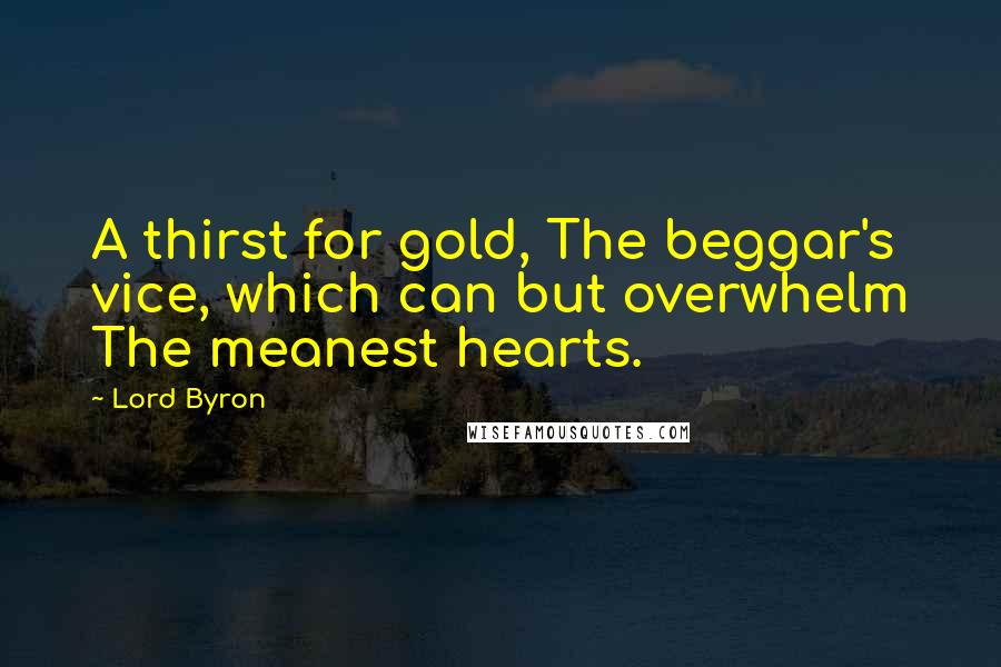 Lord Byron Quotes: A thirst for gold, The beggar's vice, which can but overwhelm The meanest hearts.