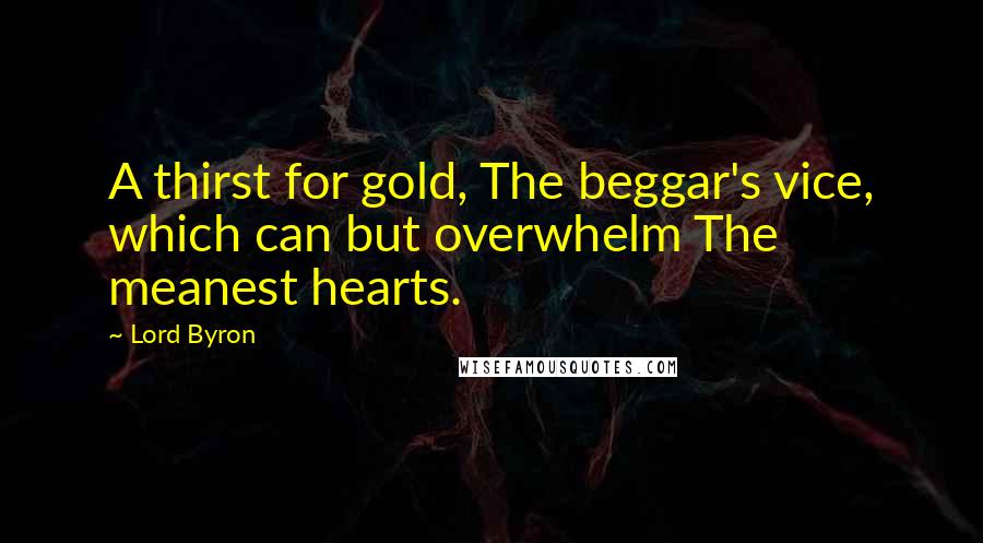 Lord Byron Quotes: A thirst for gold, The beggar's vice, which can but overwhelm The meanest hearts.