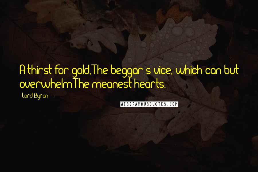 Lord Byron Quotes: A thirst for gold, The beggar's vice, which can but overwhelm The meanest hearts.