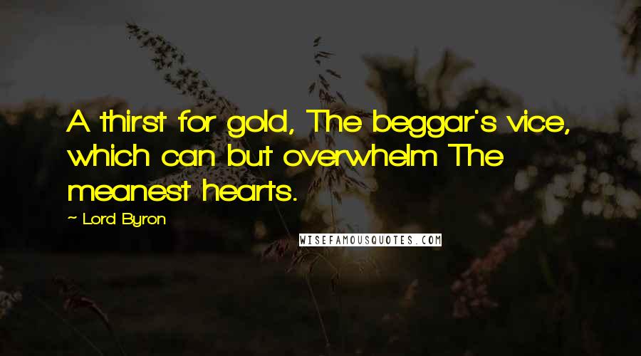 Lord Byron Quotes: A thirst for gold, The beggar's vice, which can but overwhelm The meanest hearts.