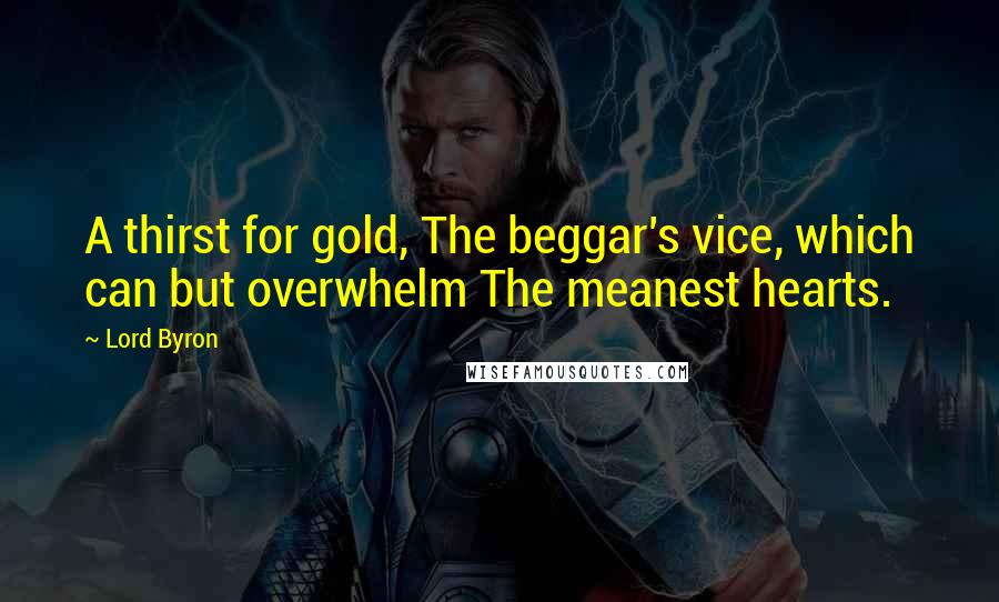 Lord Byron Quotes: A thirst for gold, The beggar's vice, which can but overwhelm The meanest hearts.