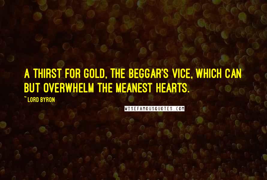 Lord Byron Quotes: A thirst for gold, The beggar's vice, which can but overwhelm The meanest hearts.