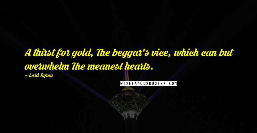 Lord Byron Quotes: A thirst for gold, The beggar's vice, which can but overwhelm The meanest hearts.