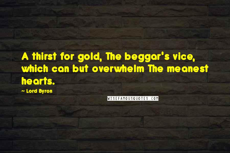 Lord Byron Quotes: A thirst for gold, The beggar's vice, which can but overwhelm The meanest hearts.