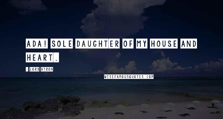 Lord Byron Quotes: Ada! sole daughter of my house and heart.