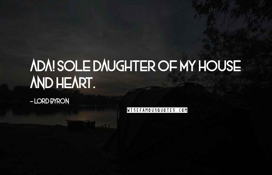 Lord Byron Quotes: Ada! sole daughter of my house and heart.