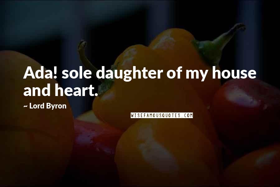 Lord Byron Quotes: Ada! sole daughter of my house and heart.