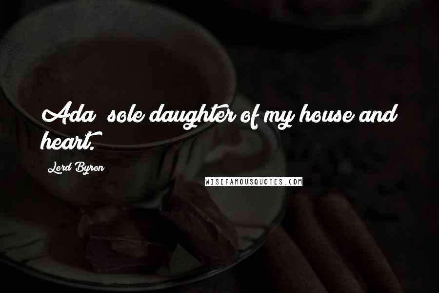 Lord Byron Quotes: Ada! sole daughter of my house and heart.