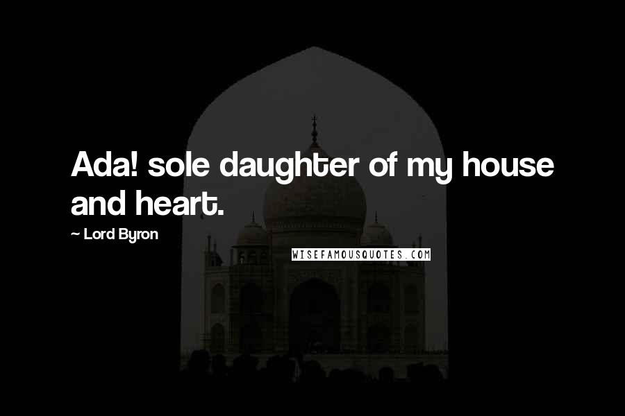 Lord Byron Quotes: Ada! sole daughter of my house and heart.