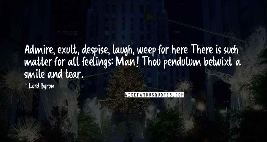 Lord Byron Quotes: Admire, exult, despise, laugh, weep for here There is such matter for all feelings: Man! Thou pendulum betwixt a smile and tear.