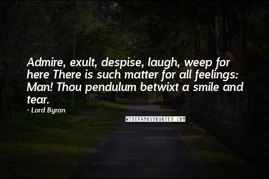 Lord Byron Quotes: Admire, exult, despise, laugh, weep for here There is such matter for all feelings: Man! Thou pendulum betwixt a smile and tear.