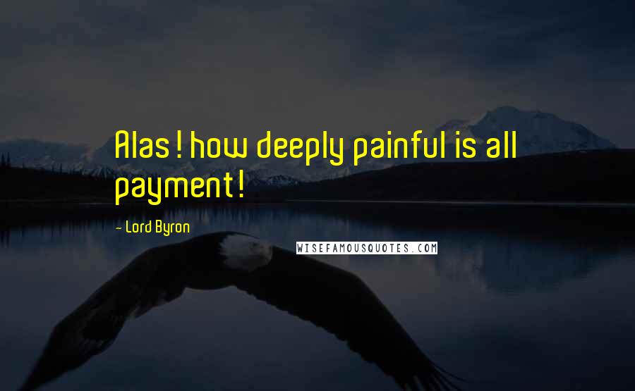 Lord Byron Quotes: Alas! how deeply painful is all payment!