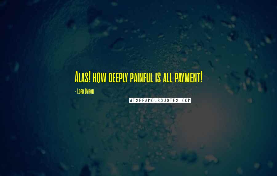 Lord Byron Quotes: Alas! how deeply painful is all payment!