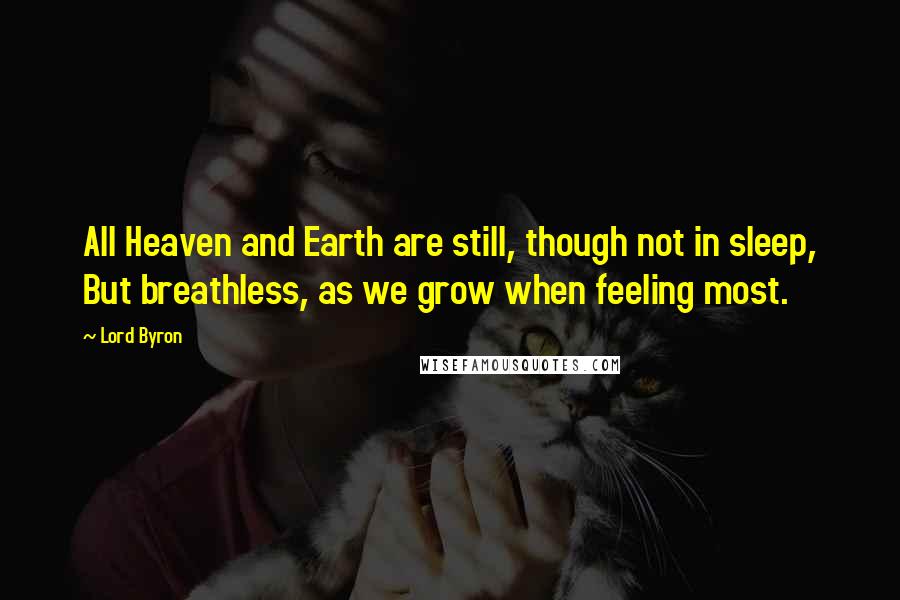 Lord Byron Quotes: All Heaven and Earth are still, though not in sleep, But breathless, as we grow when feeling most.