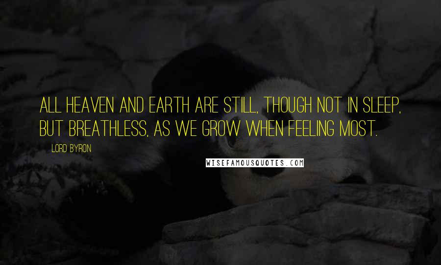 Lord Byron Quotes: All Heaven and Earth are still, though not in sleep, But breathless, as we grow when feeling most.