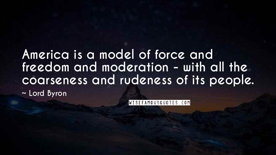 Lord Byron Quotes: America is a model of force and freedom and moderation - with all the coarseness and rudeness of its people.