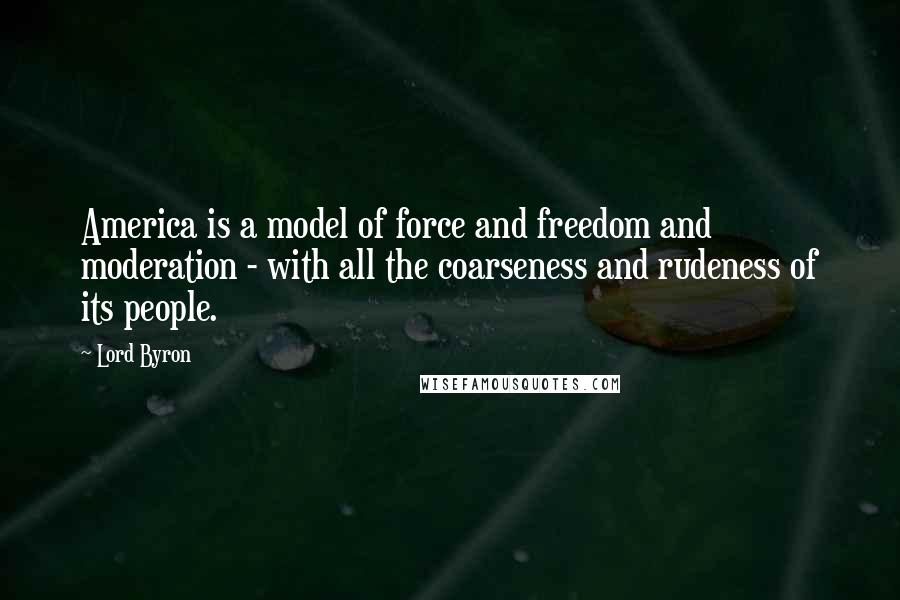 Lord Byron Quotes: America is a model of force and freedom and moderation - with all the coarseness and rudeness of its people.