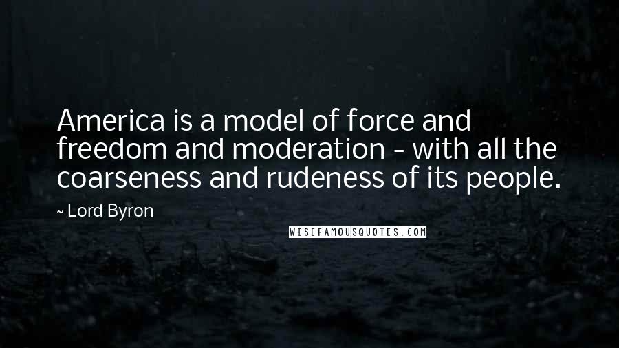 Lord Byron Quotes: America is a model of force and freedom and moderation - with all the coarseness and rudeness of its people.