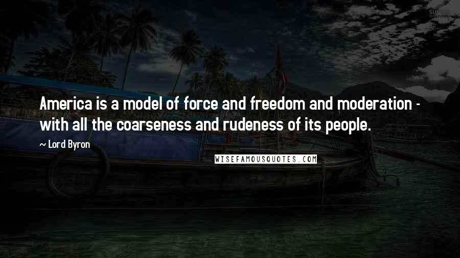 Lord Byron Quotes: America is a model of force and freedom and moderation - with all the coarseness and rudeness of its people.