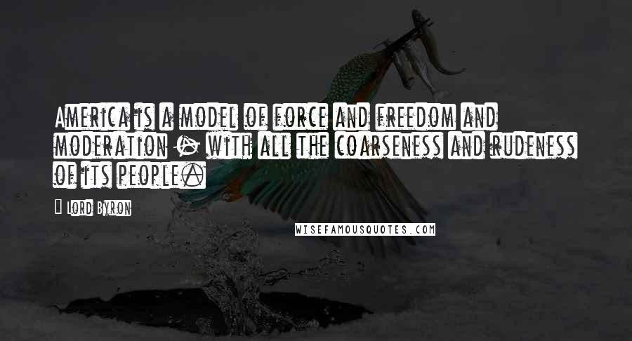 Lord Byron Quotes: America is a model of force and freedom and moderation - with all the coarseness and rudeness of its people.