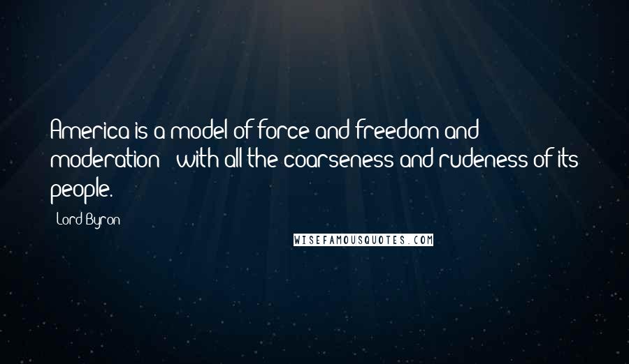 Lord Byron Quotes: America is a model of force and freedom and moderation - with all the coarseness and rudeness of its people.