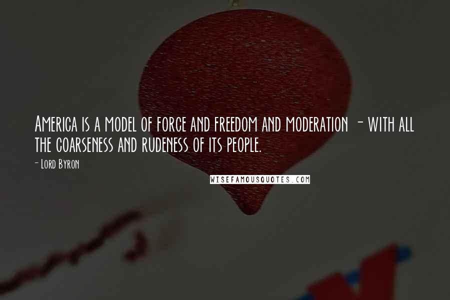 Lord Byron Quotes: America is a model of force and freedom and moderation - with all the coarseness and rudeness of its people.