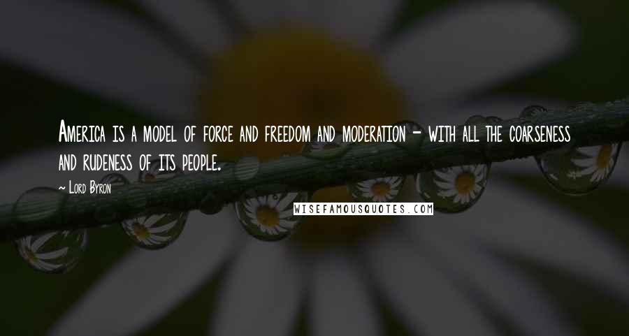 Lord Byron Quotes: America is a model of force and freedom and moderation - with all the coarseness and rudeness of its people.